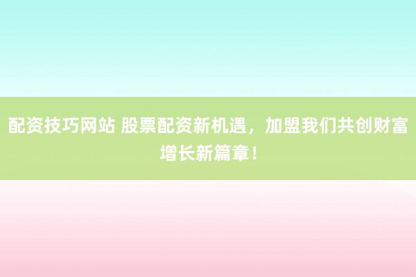 配资技巧网站 股票配资新机遇，加盟我们共创财富增长新篇章！