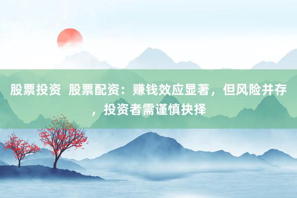 股票投资  股票配资：赚钱效应显著，但风险并存，投资者需谨慎抉择