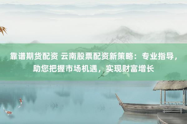 靠谱期货配资 云南股票配资新策略：专业指导，助您把握市场机遇，实现财富增长