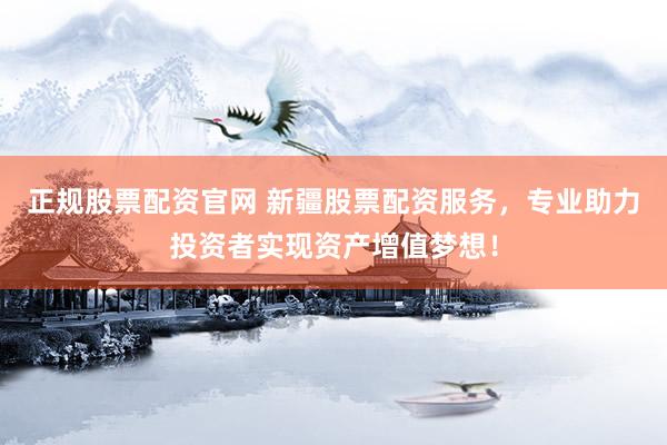 正规股票配资官网 新疆股票配资服务，专业助力投资者实现资产增值梦想！
