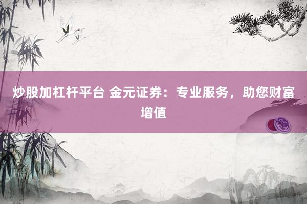 炒股加杠杆平台 金元证券：专业服务，助您财富增值