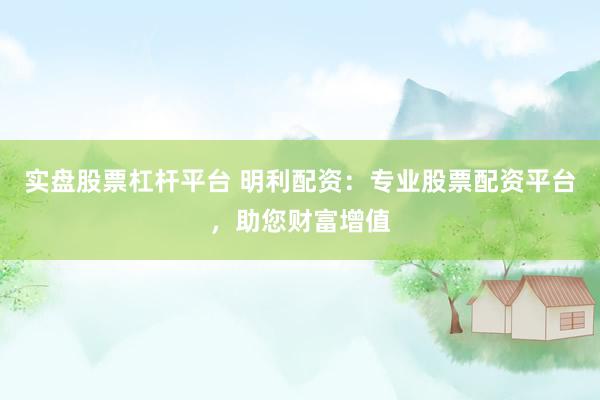 实盘股票杠杆平台 明利配资：专业股票配资平台，助您财富增值
