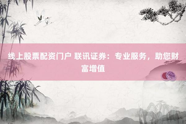 线上股票配资门户 联讯证券：专业服务，助您财富增值