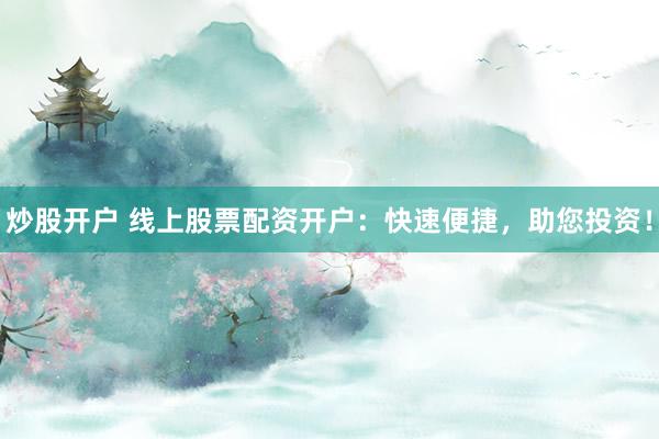 炒股开户 线上股票配资开户：快速便捷，助您投资！