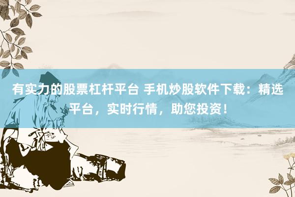 有实力的股票杠杆平台 手机炒股软件下载：精选平台，实时行情，助您投资！