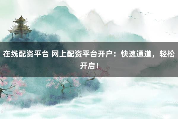 在线配资平台 网上配资平台开户：快速通道，轻松开启！