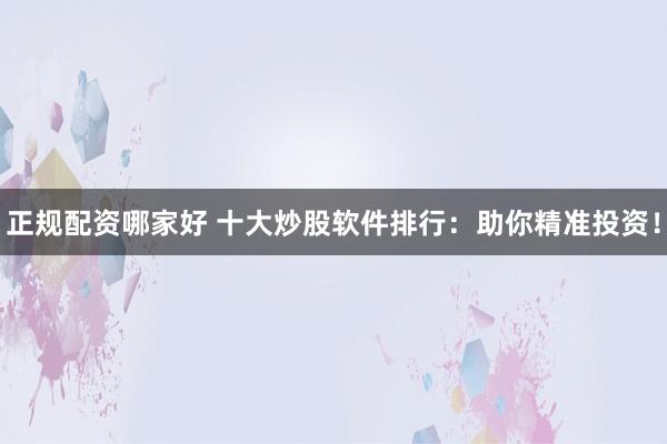 正规配资哪家好 十大炒股软件排行：助你精准投资！