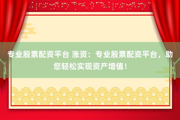 专业股票配资平台 涨资：专业股票配资平台，助您轻松实现资产增值！