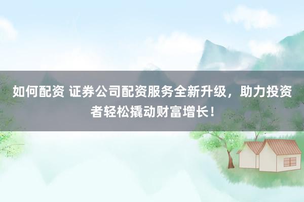 如何配资 证券公司配资服务全新升级，助力投资者轻松撬动财富增长！