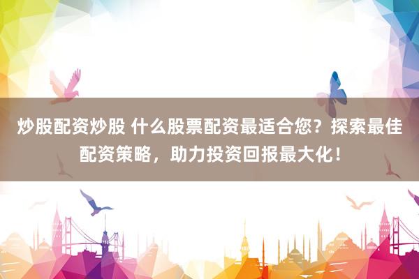 炒股配资炒股 什么股票配资最适合您？探索最佳配资策略，助力投资回报最大化！
