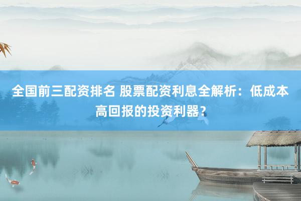全国前三配资排名 股票配资利息全解析：低成本高回报的投资利器？