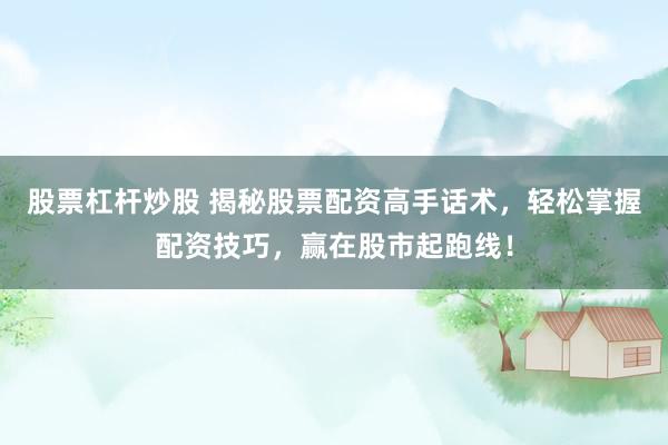 股票杠杆炒股 揭秘股票配资高手话术，轻松掌握配资技巧，赢在股市起跑线！
