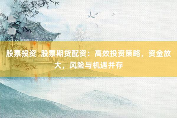 股票投资  股票期货配资：高效投资策略，资金放大，风险与机遇并存