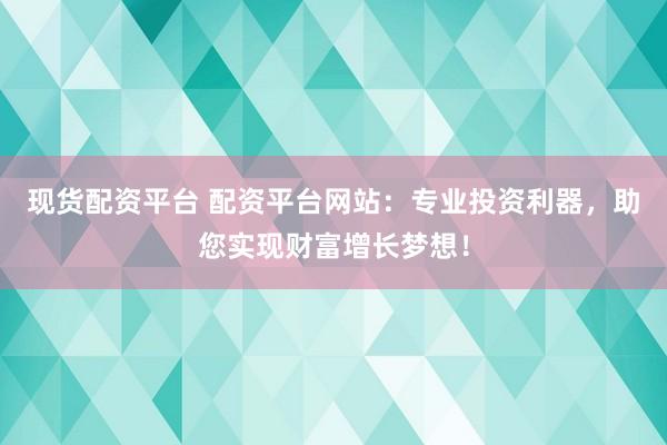 现货配资平台 配资平台网站：专业投资利器，助您实现财富增长梦想！