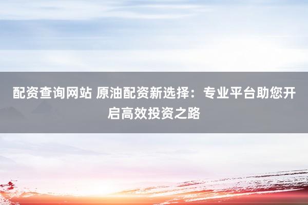 配资查询网站 原油配资新选择：专业平台助您开启高效投资之路