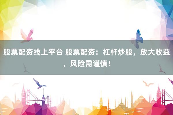 股票配资线上平台 股票配资：杠杆炒股，放大收益，风险需谨慎！