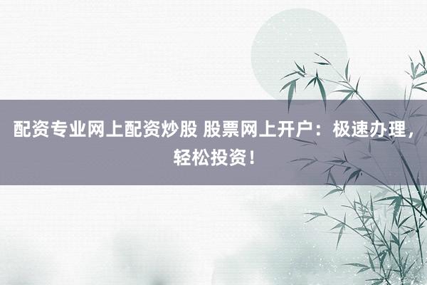 配资专业网上配资炒股 股票网上开户：极速办理，轻松投资！