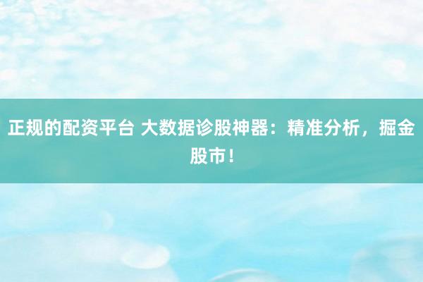正规的配资平台 大数据诊股神器：精准分析，掘金股市！