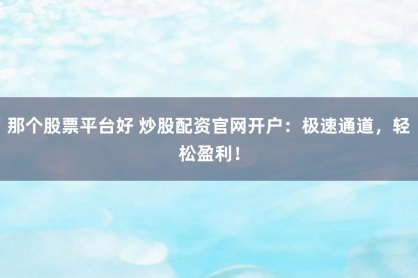 那个股票平台好 炒股配资官网开户：极速通道，轻松盈利！