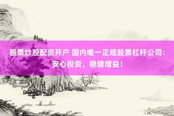 股票炒股配资开户 国内唯一正规股票杠杆公司：安心投资，稳健增益！