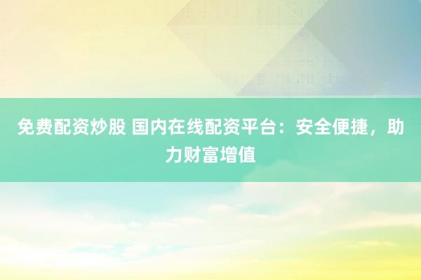 免费配资炒股 国内在线配资平台：安全便捷，助力财富增值