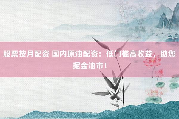 股票按月配资 国内原油配资：低门槛高收益，助您掘金油市！