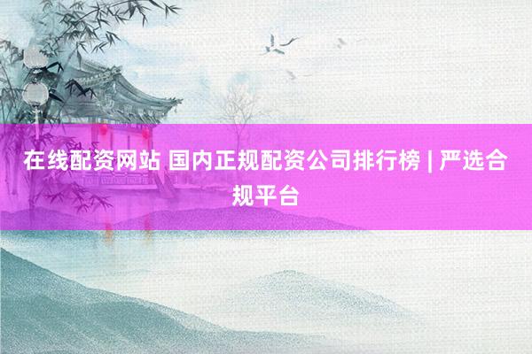 在线配资网站 国内正规配资公司排行榜 | 严选合规平台