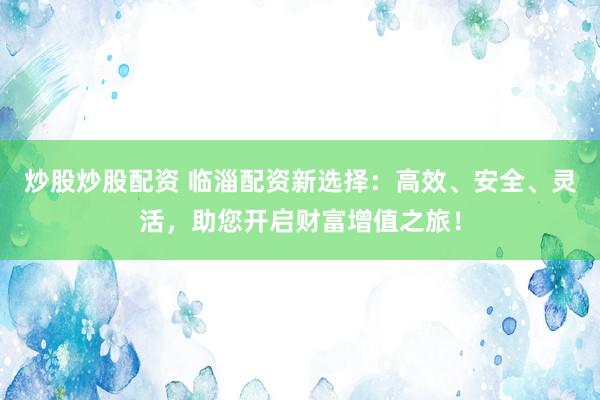 炒股炒股配资 临淄配资新选择：高效、安全、灵活，助您开启财富增值之旅！