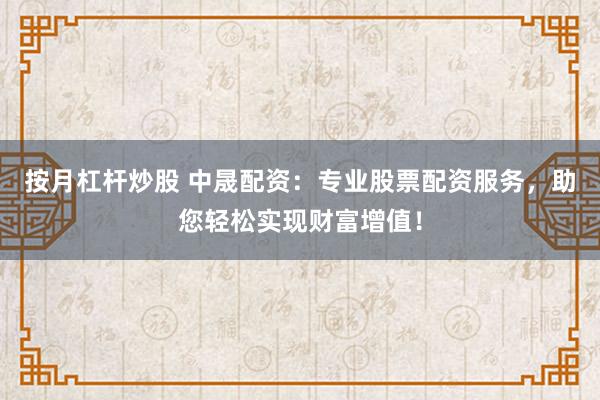 按月杠杆炒股 中晟配资：专业股票配资服务，助您轻松实现财富增值！