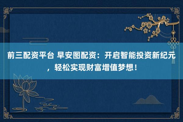 前三配资平台 早安图配资：开启智能投资新纪元，轻松实现财富增值梦想！