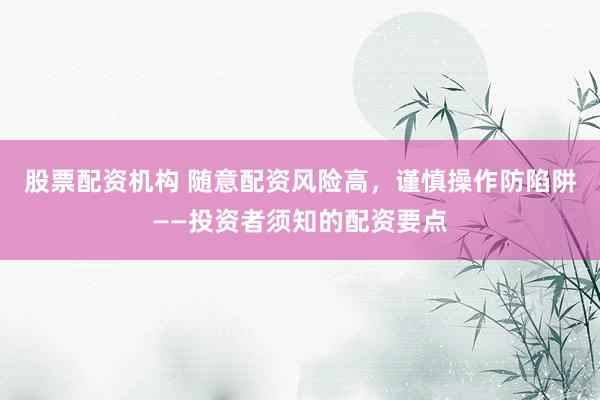 股票配资机构 随意配资风险高，谨慎操作防陷阱——投资者须知的配资要点