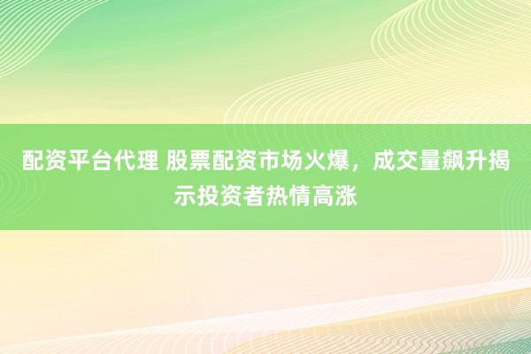 配资平台代理 股票配资市场火爆，成交量飙升揭示投资者热情高涨