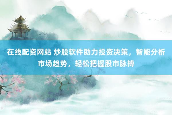 在线配资网站 炒股软件助力投资决策，智能分析市场趋势，轻松把握股市脉搏