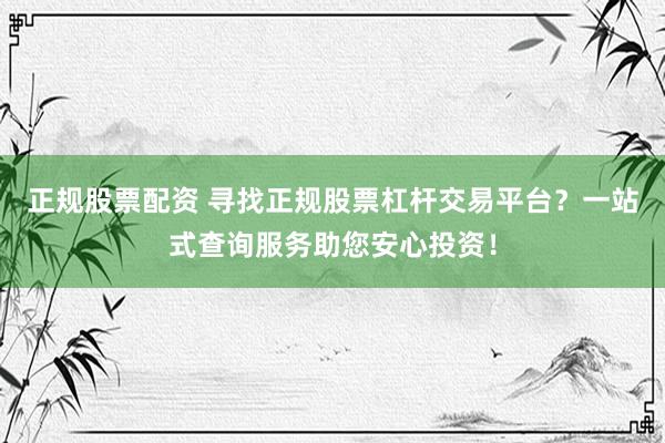 正规股票配资 寻找正规股票杠杆交易平台？一站式查询服务助您安心投资！