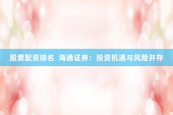 股票配资排名  海通证券：投资机遇与风险并存