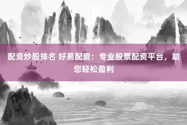 配资炒股排名 好易配资：专业股票配资平台，助您轻松盈利