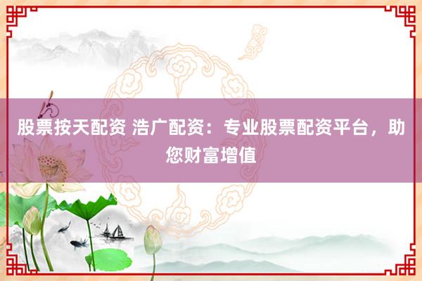 股票按天配资 浩广配资：专业股票配资平台，助您财富增值