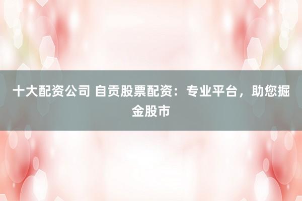 十大配资公司 自贡股票配资:专业平台,助您掘金股市