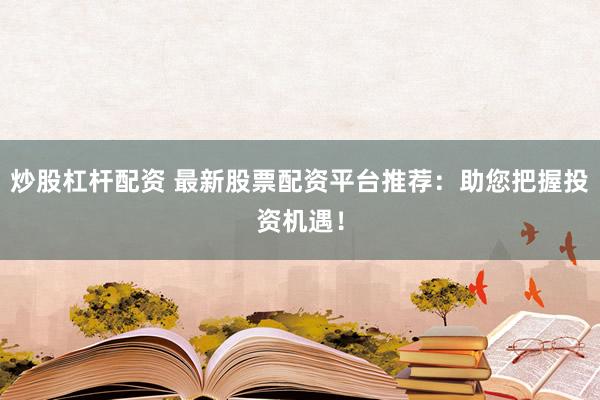 炒股杠杆配资 最新股票配资平台推荐:助您把握投资机遇!