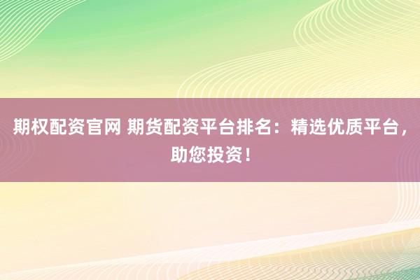 期权配资官网 期货配资平台排名:精选优质平台,助您投资!