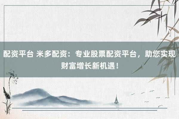 配资平台 米多配资:专业股票配资平台,助您实现财富增长新机遇!