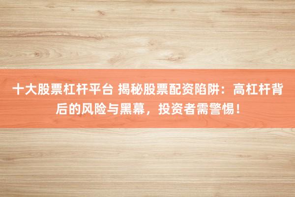十大股票杠杆平台 揭秘股票配资陷阱：高杠杆背后的风险与黑幕，投资者需警惕！