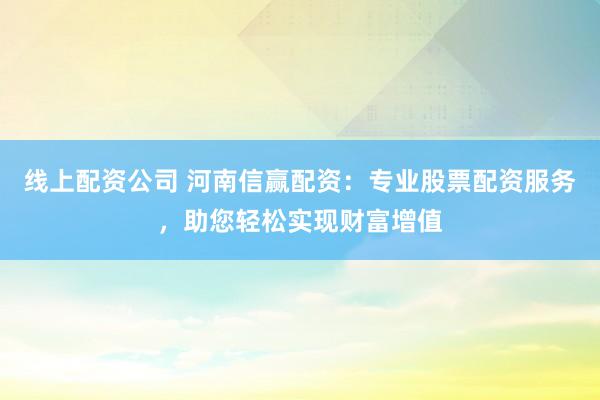 线上配资公司 河南信赢配资：专业股票配资服务，助您轻松实现财富增值
