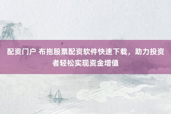 配资门户 布拖股票配资软件快速下载，助力投资者轻松实现资金增值
