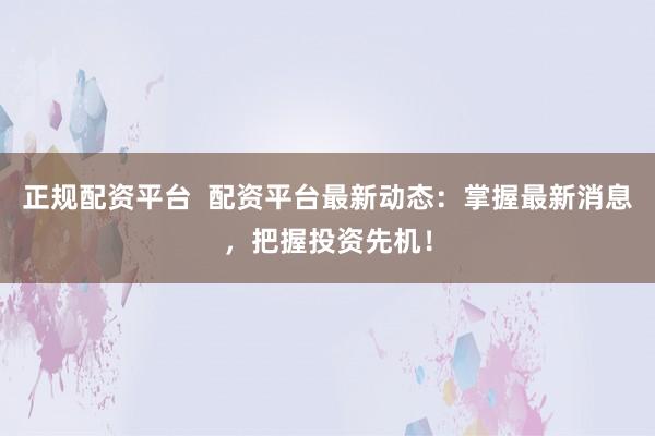 正规配资平台  配资平台最新动态:掌握最新消息,把握投资先机!