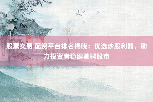 股票交易 配资平台排名揭晓:优选炒股利器,助力投资者稳健驰骋股市
