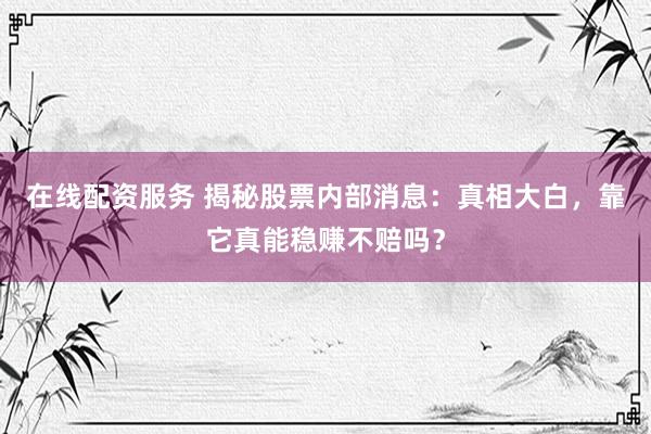 在线配资服务 揭秘股票内部消息:真相大白,靠它真能稳赚不赔吗?