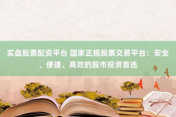 实盘股票配资平台 国家正规股票交易平台：安全、便捷、高效的股市投资首选