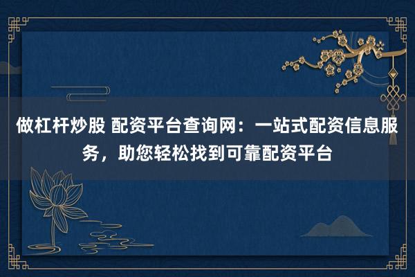 做杠杆炒股 配资平台查询网：一站式配资信息服务，助您轻松找到可靠配资平台