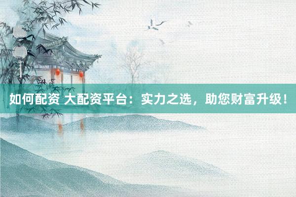 如何配资 大配资平台:实力之选,助您财富升级!
